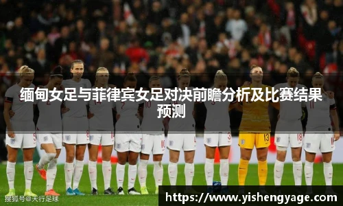 缅甸女足与菲律宾女足对决前瞻分析及比赛结果预测