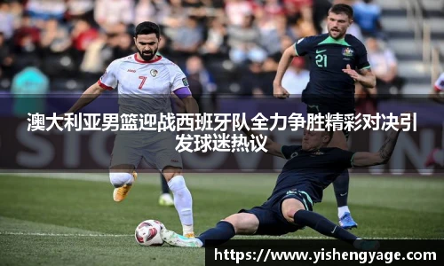 澳大利亚男篮迎战西班牙队全力争胜精彩对决引发球迷热议