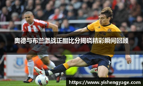 奥德与布兰激战正酣比分揭晓精彩瞬间回顾