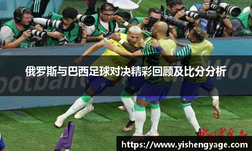 俄罗斯与巴西足球对决精彩回顾及比分分析