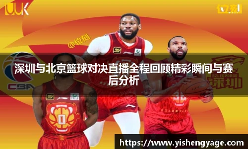 深圳与北京篮球对决直播全程回顾精彩瞬间与赛后分析