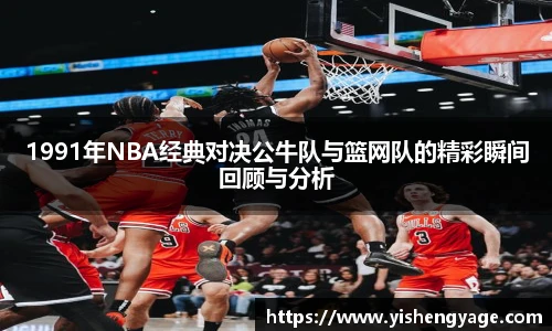 1991年NBA经典对决公牛队与篮网队的精彩瞬间回顾与分析