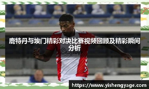 鹿特丹与埃门精彩对决比赛视频回顾及精彩瞬间分析