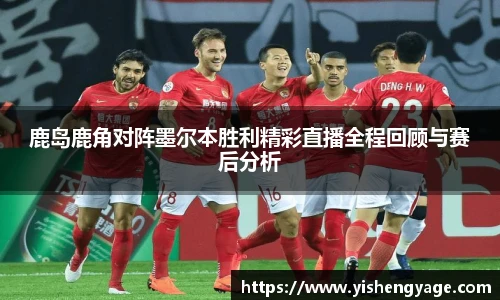 鹿岛鹿角对阵墨尔本胜利精彩直播全程回顾与赛后分析