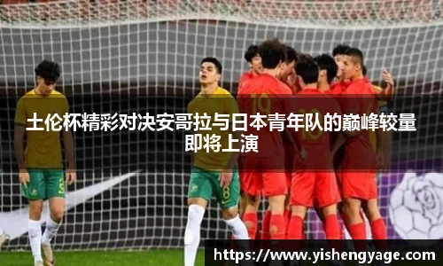 土伦杯精彩对决安哥拉与日本青年队的巅峰较量即将上演