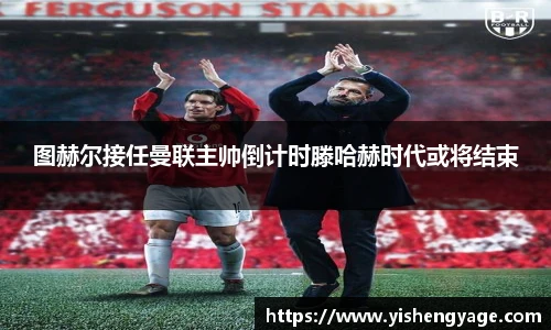 图赫尔接任曼联主帅倒计时滕哈赫时代或将结束